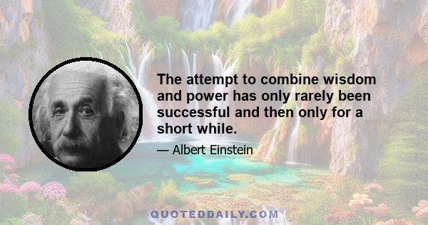 The attempt to combine wisdom and power has only rarely been successful and then only for a short while.