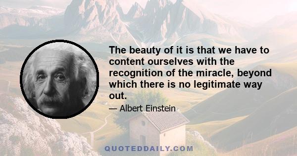 The beauty of it is that we have to content ourselves with the recognition of the miracle, beyond which there is no legitimate way out.