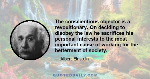 The conscientious objector is a revoultionary. On deciding to disobey the law he sacrifices his personal interests to the most important cause of working for the betterment of society.