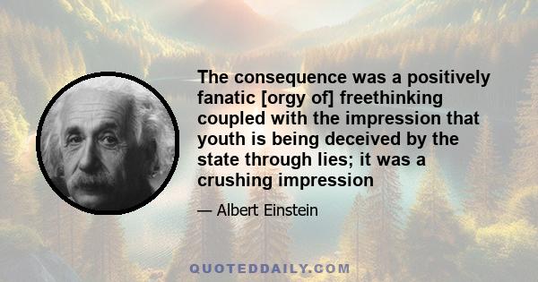 The consequence was a positively fanatic [orgy of] freethinking coupled with the impression that youth is being deceived by the state through lies; it was a crushing impression