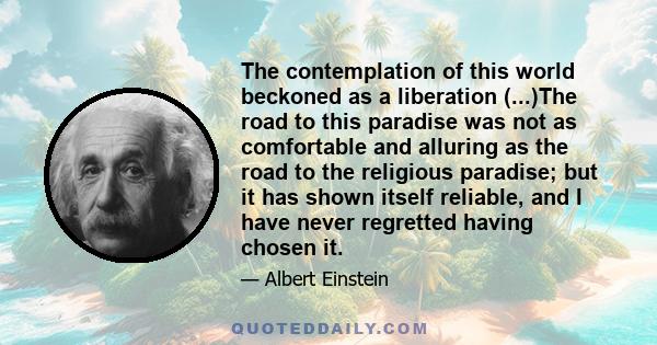 The contemplation of this world beckoned as a liberation (...)The road to this paradise was not as comfortable and alluring as the road to the religious paradise; but it has shown itself reliable, and I have never