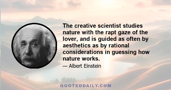 The creative scientist studies nature with the rapt gaze of the lover, and is guided as often by aesthetics as by rational considerations in guessing how nature works.