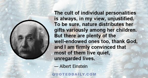 The cult of individual personalities is always, in my view, unjustified. To be sure, nature distributes her gifts variously among her children. But there are plenty of the well-endowed ones too, thank God, and I am