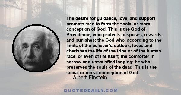 The desire for guidance, love, and support prompts men to form the social or moral conception of God. This is the God of Providence, who protects, disposes, rewards, and punishes; the God who, according to the limits of 