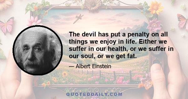 The devil has put a penalty on all things we enjoy in life. Either we suffer in our health, or we suffer in our soul, or we get fat.