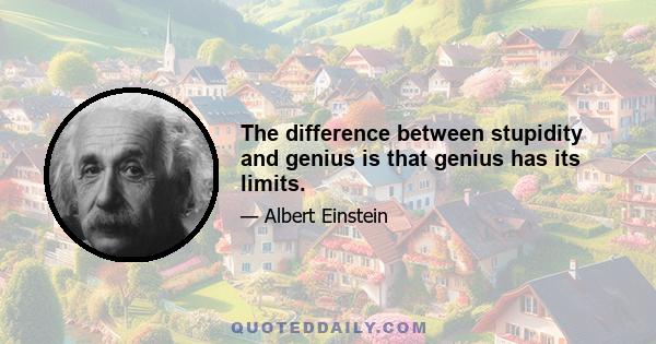 The difference between stupidity and genius is that genius has its limits.