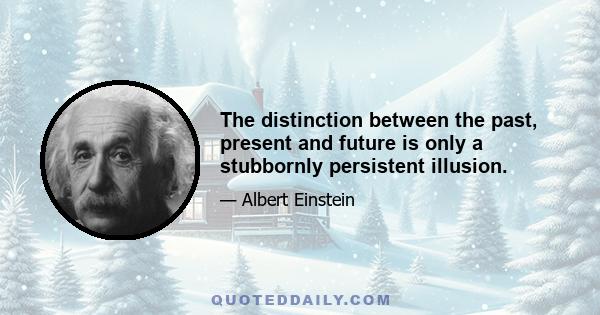 The distinction between the past, present and future is only a stubbornly persistent illusion.