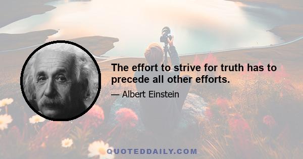 The effort to strive for truth has to precede all other efforts.