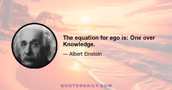 The equation for ego is: One over Knowledge.