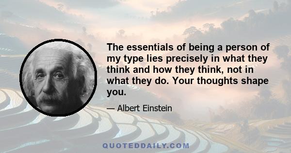 The essentials of being a person of my type lies precisely in what they think and how they think, not in what they do. Your thoughts shape you.