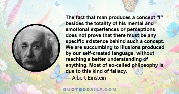 The fact that man produces a concept I besides the totality of his mental and emotional experiences or perceptions does not prove that there must be any specific existence behind such a concept. We are succumbing to