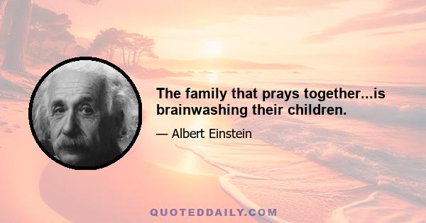 The family that prays together...is brainwashing their children.