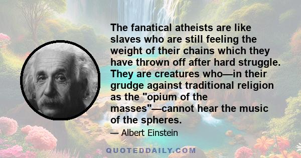 The fanatical atheists are like slaves who are still feeling the weight of their chains which they have thrown off after hard struggle. They are creatures who—in their grudge against traditional religion as the opium of 