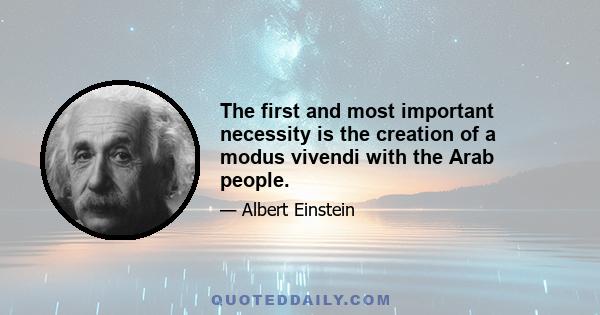 The first and most important necessity is the creation of a modus vivendi with the Arab people.