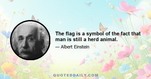 The flag is a symbol of the fact that man is still a herd animal.