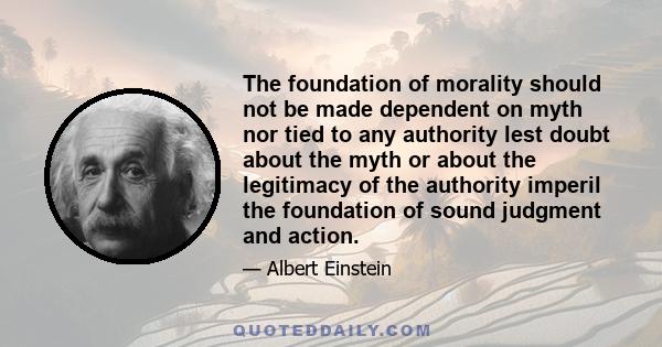 The foundation of morality should not be made dependent on myth nor tied to any authority lest doubt about the myth or about the legitimacy of the authority imperil the foundation of sound judgment and action.