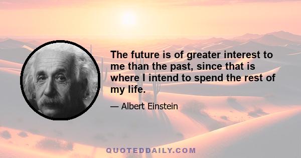 The future is of greater interest to me than the past, since that is where I intend to spend the rest of my life.