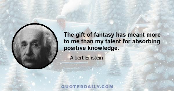 The gift of fantasy has meant more to me than my talent for absorbing positive knowledge.