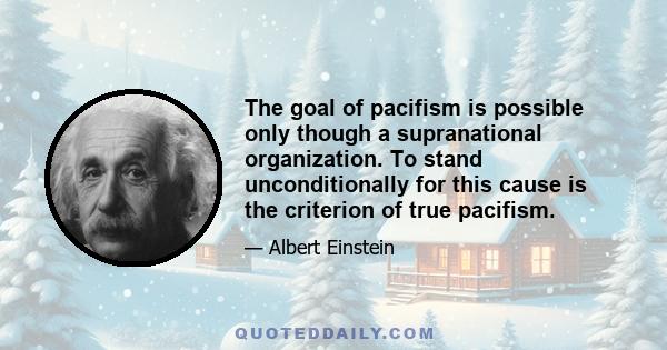 The goal of pacifism is possible only though a supranational organization. To stand unconditionally for this cause is the criterion of true pacifism.