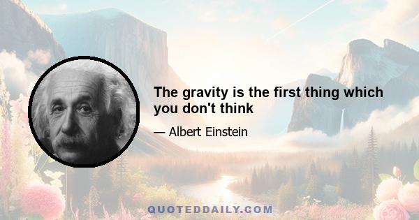 The gravity is the first thing which you don't think