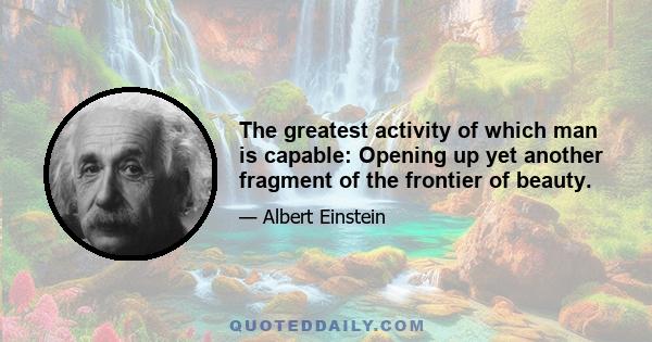 The greatest activity of which man is capable: Opening up yet another fragment of the frontier of beauty.