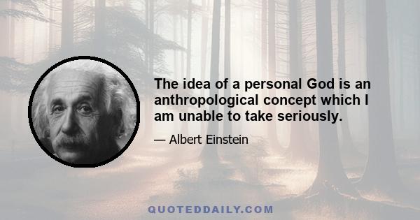 The idea of a personal God is an anthropological concept which I am unable to take seriously.