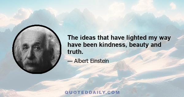 The ideas that have lighted my way have been kindness, beauty and truth.