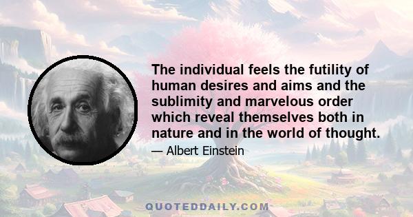 The individual feels the futility of human desires and aims and the sublimity and marvelous order which reveal themselves both in nature and in the world of thought.