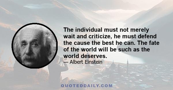 The individual must not merely wait and criticize, he must defend the cause the best he can. The fate of the world will be such as the world deserves.