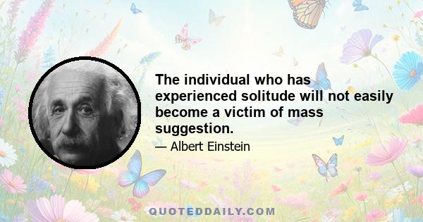 The individual who has experienced solitude will not easily become a victim of mass suggestion.