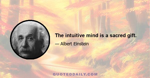 The intuitive mind is a sacred gift.