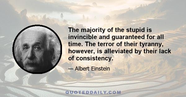 The majority of the stupid is invincible and guaranteed for all time. The terror of their tyranny, however, is alleviated by their lack of consistency.