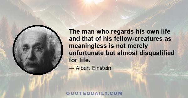 The man who regards his own life and that of his fellow-creatures as meaningless is not merely unfortunate but almost disqualified for life.