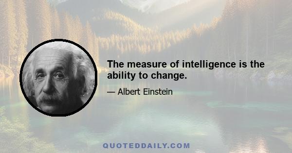 The measure of intelligence is the ability to change.