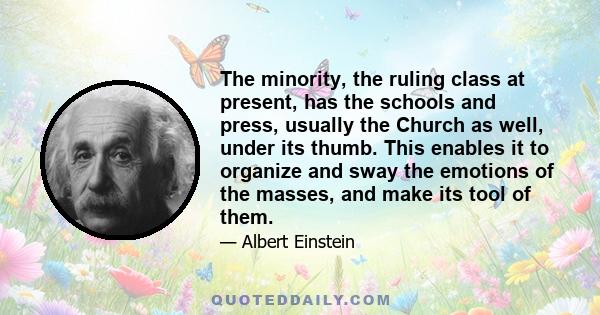 The minority, the ruling class at present, has the schools and press, usually the Church as well, under its thumb. This enables it to organize and sway the emotions of the masses, and make its tool of them.