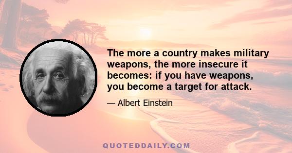 The more a country makes military weapons, the more insecure it becomes: if you have weapons, you become a target for attack.