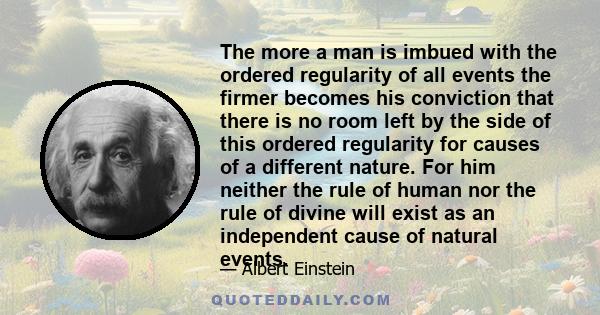 The more a man is imbued with the ordered regularity of all events the firmer becomes his conviction that there is no room left by the side of this ordered regularity for causes of a different nature. For him neither