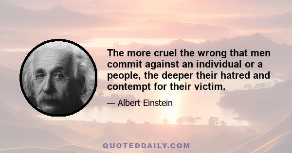 The more cruel the wrong that men commit against an individual or a people, the deeper their hatred and contempt for their victim.