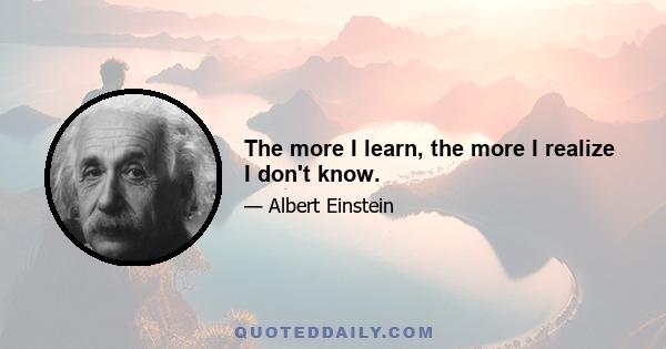 The more I learn, the more I realize I don't know.