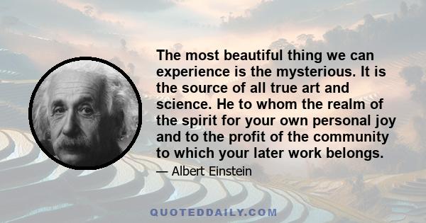 The most beautiful thing we can experience is the mysterious. It is the source of all true art and science.