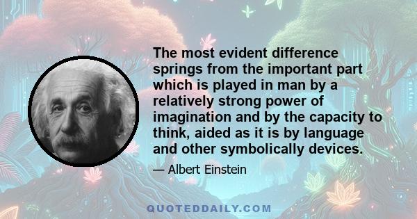 The most evident difference springs from the important part which is played in man by a relatively strong power of imagination and by the capacity to think, aided as it is by language and other symbolically devices.