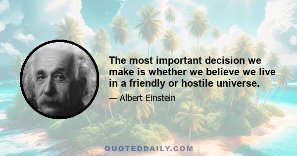 The most important decision we make is whether we believe we live in a friendly or hostile universe.