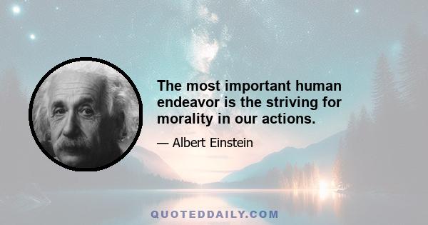 The most important human endeavor is the striving for morality in our actions.