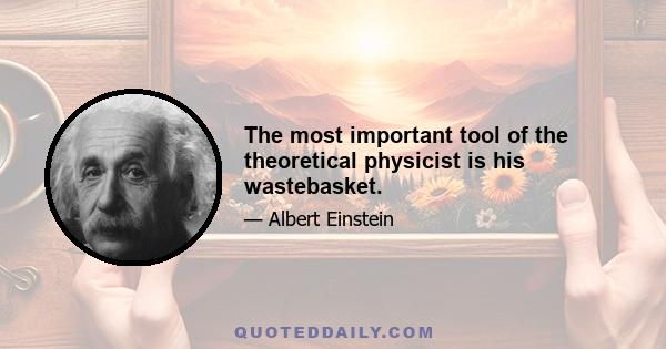 The most important tool of the theoretical physicist is his wastebasket.