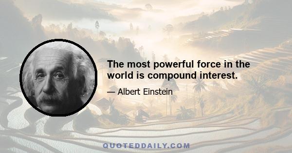 The most powerful force in the world is compound interest.