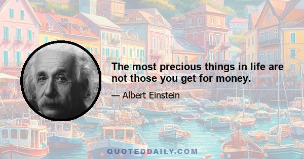 The most precious things in life are not those you get for money.