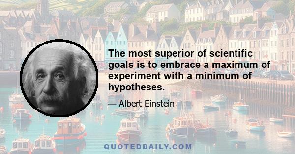 The most superior of scientific goals is to embrace a maximum of experiment with a minimum of hypotheses.