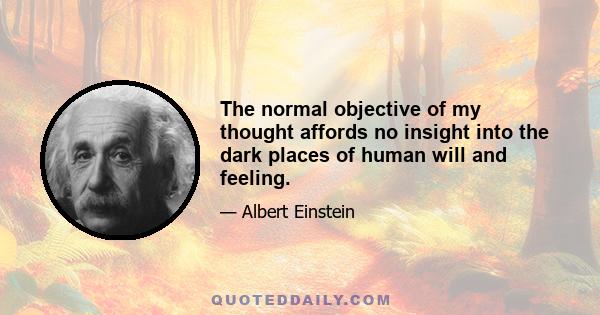 The normal objective of my thought affords no insight into the dark places of human will and feeling.