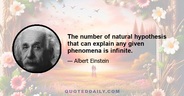 The number of natural hypothesis that can explain any given phenomena is infinite.