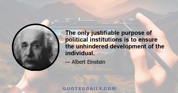 The only justifiable purpose of political institutions is to ensure the unhindered development of the individual.